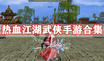 热血江湖武侠手游大全-热血江湖青春武侠mmorpg手游有哪些-热血江湖武侠手游推荐排行榜