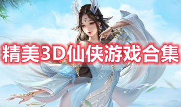 精美3D仙侠游戏有哪些-精美3D仙侠游戏推荐-精美3D仙侠游戏排行榜前十名
