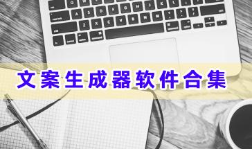 文案生成器软件合集-好用的文案生成器软件有哪些-文案生成器软件下载大全