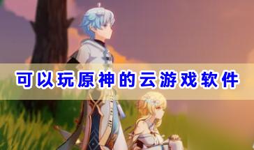 可以玩原神的云游戏软件推荐-哪些云游戏软件可以原神-可以玩原神的云游戏app大全