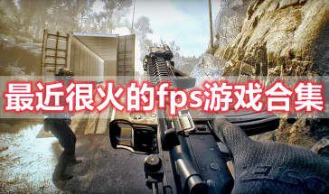 最近很火的fps游戏有哪些-最近很火的fps游戏排行榜前十名-最近很火的fps游戏大全