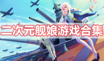 二次元舰娘游戏有哪些好玩的-二次元舰娘游戏在线玩-二次元舰娘游戏排行榜前十名推荐