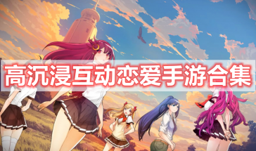 高沉浸互动恋爱手游有哪些-高沉浸互动恋爱手游推荐-高沉浸互动恋爱游戏排行榜最新
