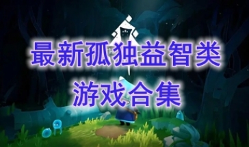 最新的孤独益智类游戏推荐-最热门的孤独益智类游戏盘点-最好玩的孤独益智类游戏有哪些