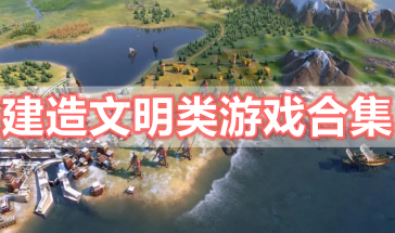 建造文明类游戏有哪些-好玩的文明建造类手机游戏推荐-建造文明类游戏排行榜前十名