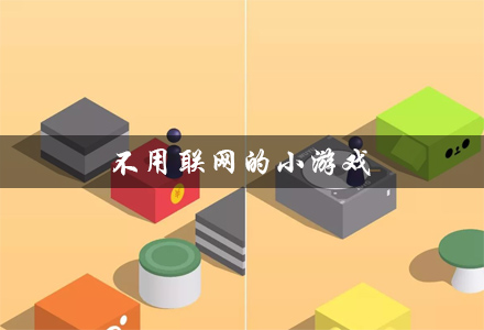 不用联网的小游戏推荐 不用网络 不用联网的小游戏合集