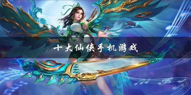 十大仙侠手机游戏大全 最火爆的十大仙侠手机游戏推荐 十大仙侠手机游戏大全 最火爆的十大仙侠手机游戏推荐