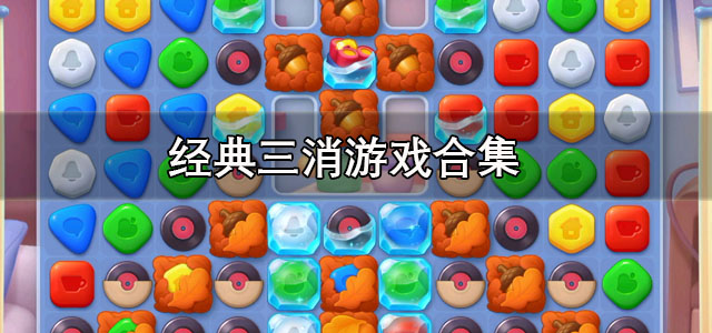 经典三消游戏合集 手机三消游戏 适合长期玩的经典三消游戏有哪些 经典三消游戏合集 手机三消游戏 适合长期玩的经典三消游戏有哪些