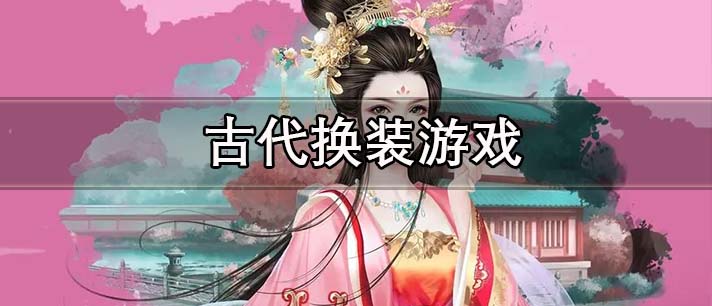 古代换装游戏大全 古代美女换装游戏 好玩的古风换装游戏有哪些 古代换装游戏大全 古代美女换装游戏 好玩的古风换装游戏有哪些
