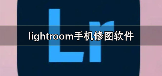 lightroom手机安卓版下载 lightroom手机修图软件 中文版/最新版