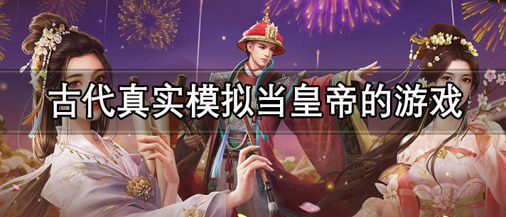 古代真实模拟当皇帝的游戏有哪些 好玩的模拟古代当皇帝的单机游戏推荐